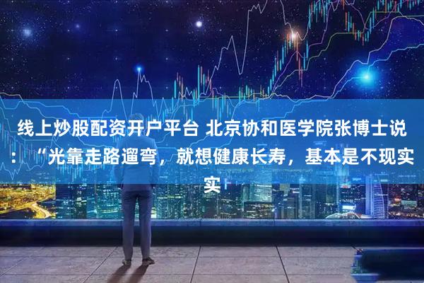 线上炒股配资开户平台 北京协和医学院张博士说： “光靠走路遛弯，就想健康长寿，基本是不现实