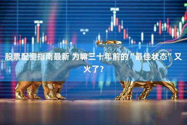 股票配资指南最新 为嘛三十年前的“最佳状态”又火了？
