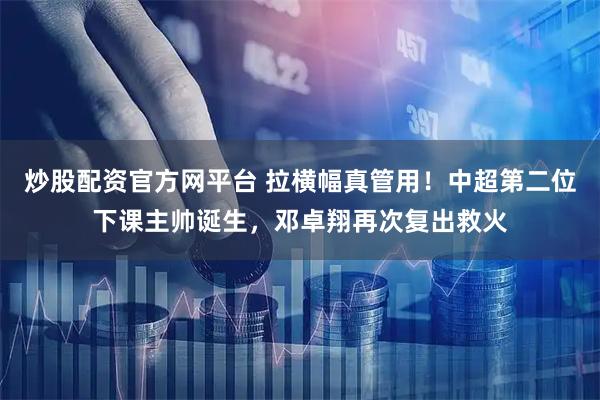 炒股配资官方网平台 拉横幅真管用！中超第二位下课主帅诞生，邓卓翔再次复出救火