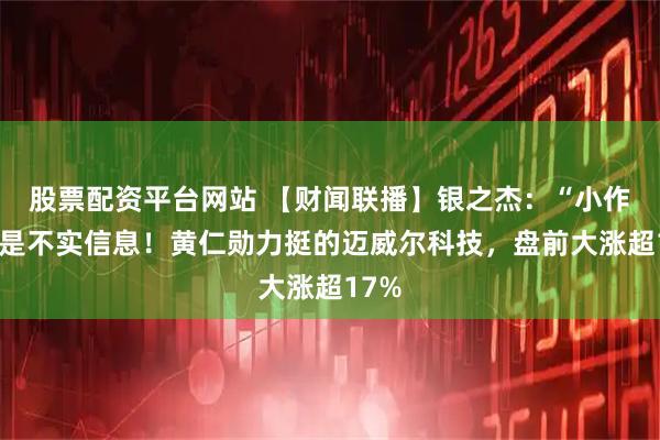 股票配资平台网站 【财闻联播】银之杰：“小作文”是不实信息！黄仁勋力挺的迈威尔科技，盘前大涨超17%